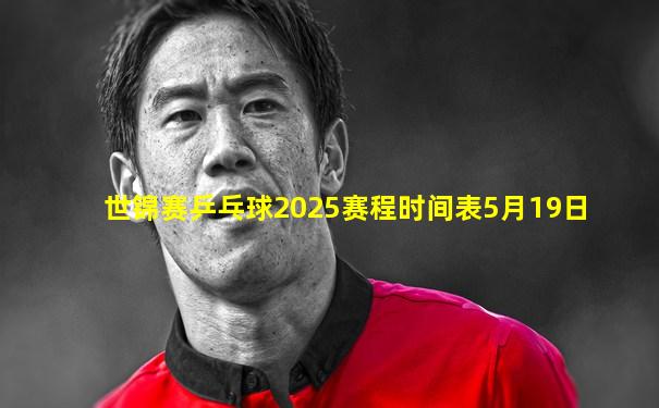 世锦赛乒乓球2025赛程时间表5月19日