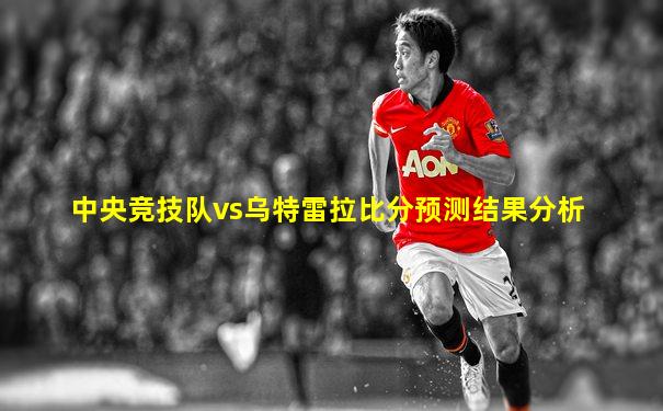 中央竞技队vs乌特雷拉比分预测结果分析