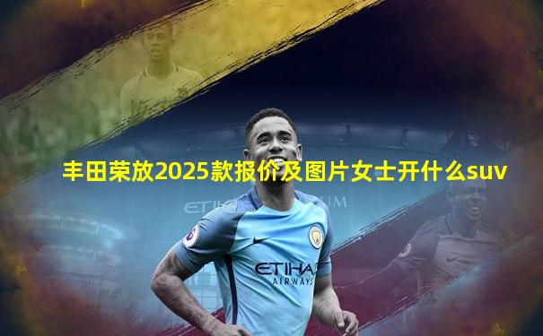 丰田荣放2025款报价及图片女士开什么suv