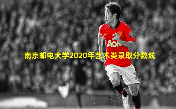 南京邮电大学2020年艺术类录取分数线