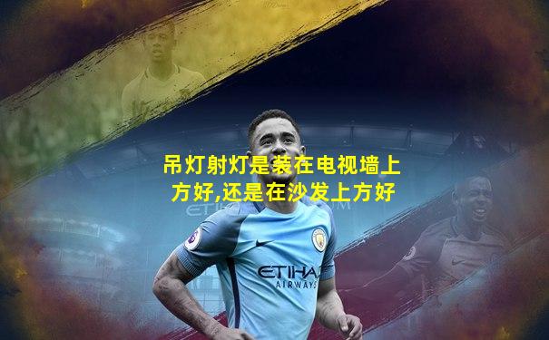 吊灯射灯是装在电视墙上方好,还是在沙发上方好