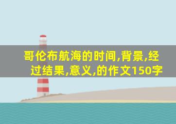 哥伦布航海的时间,背景,经过结果,意义,的作文150字