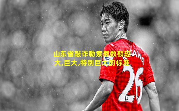 山东省敲诈勒索罪数额较大,巨大,特别巨大的标准