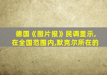 德国《图片报》民调显示,在全国范围内,默克尔所在的