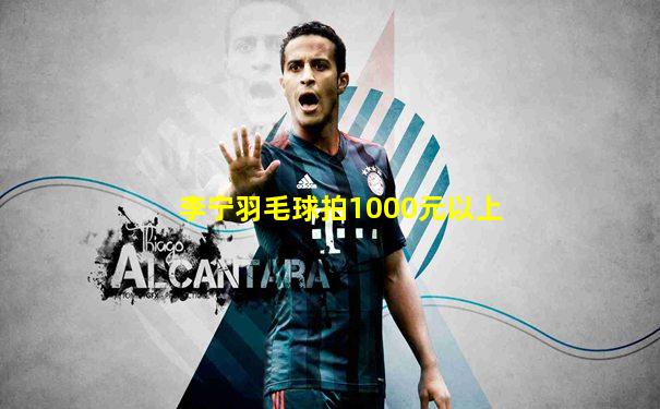 李宁羽毛球拍1000元以上