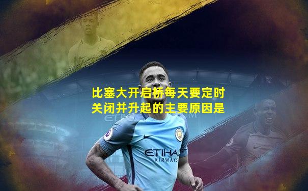 比塞大开启桥每天要定时关闭并升起的主要原因是