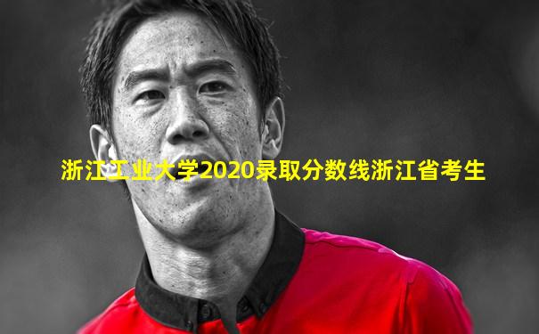 浙江工业大学2020录取分数线浙江省考生