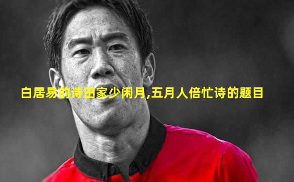 白居易的诗田家少闲月,五月人倍忙诗的题目