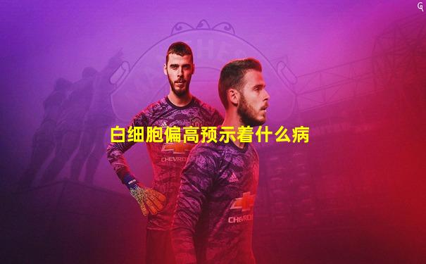 白细胞偏高预示着什么病