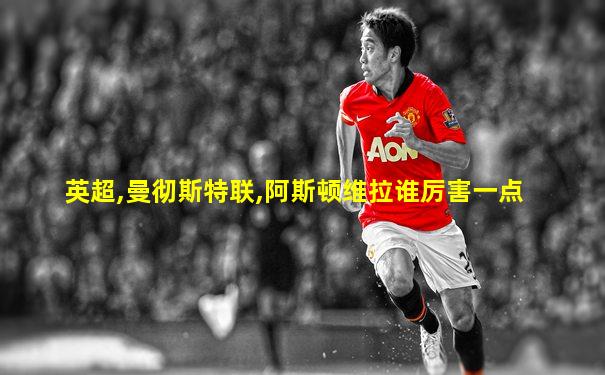 英超,曼彻斯特联,阿斯顿维拉谁厉害一点