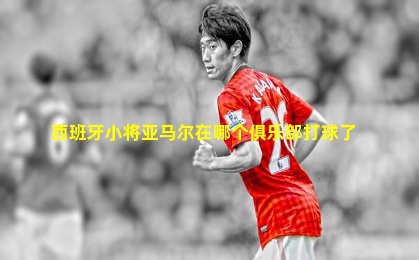 西班牙小将亚马尔在哪个俱乐部打球了