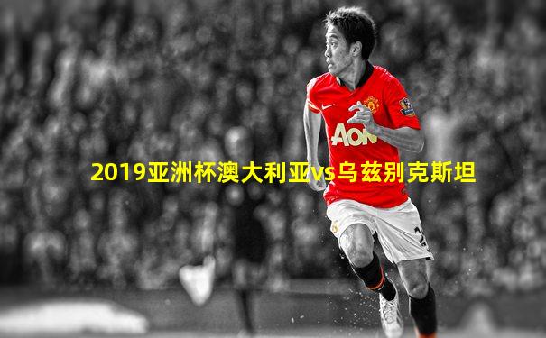 2019亚洲杯澳大利亚vs乌兹别克斯坦