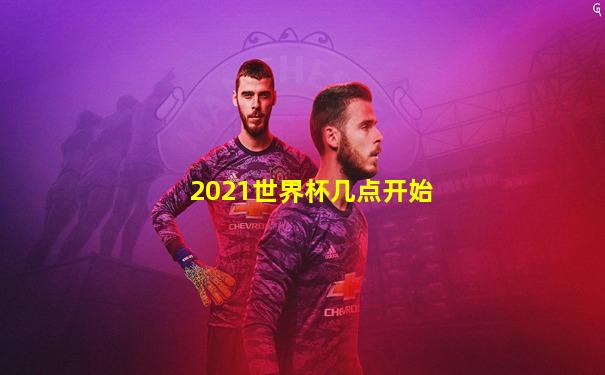 2021世界杯几点开始