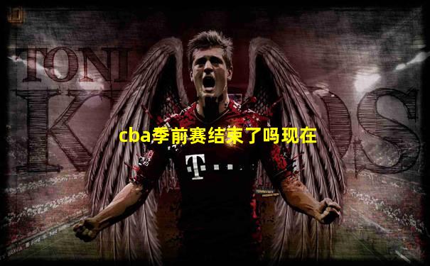 cba季前赛结束了吗现在
