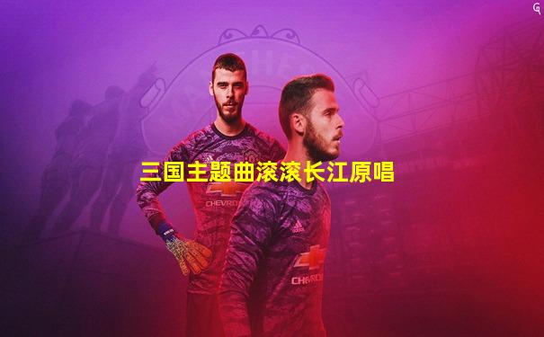 三国主题曲滚滚长江原唱