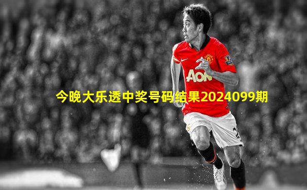今晚大乐透中奖号码结果2024099期