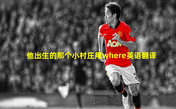 他出生的那个小村庄用where英语翻译