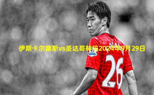 伊斯卡尔德斯vs圣达哥林玛2024年9月29日