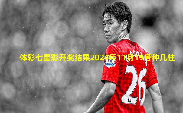 体彩七星彩开奖结果2024年11月19号种几柱
