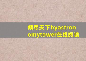 倾尽天下byastronomytower在线阅读