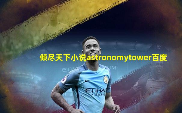 倾尽天下小说astronomytower百度