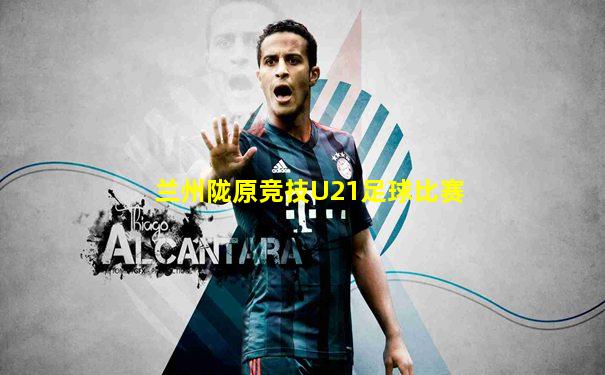 兰州陇原竞技U21足球比赛