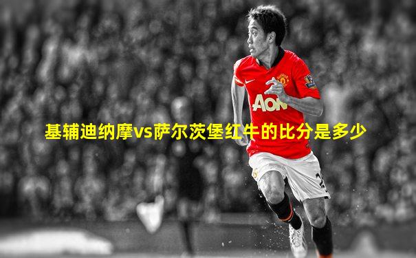 基辅迪纳摩vs萨尔茨堡红牛的比分是多少
