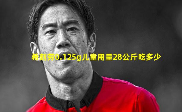 希刻劳0.125g儿童用量28公斤吃多少