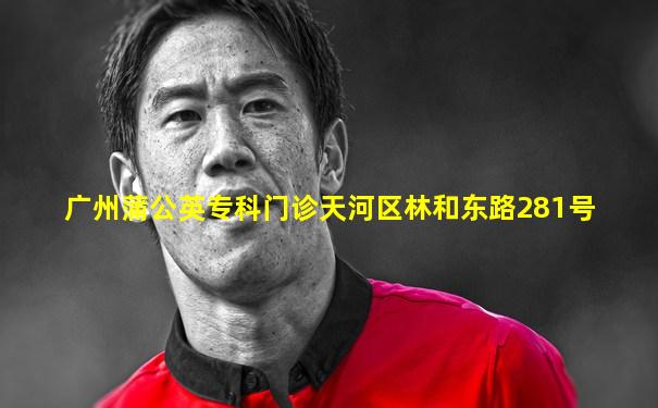 广州蒲公英专科门诊天河区林和东路281号