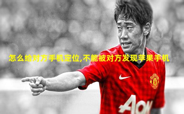 怎么给对方手机定位,不能被对方发现苹果手机