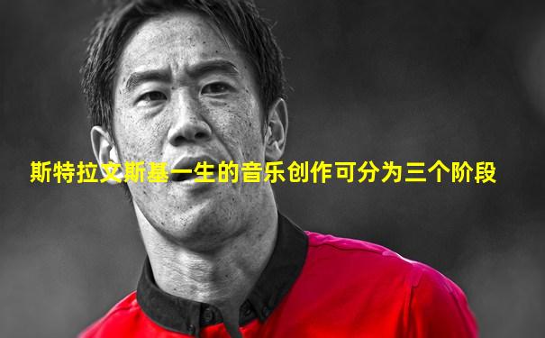 斯特拉文斯基一生的音乐创作可分为三个阶段