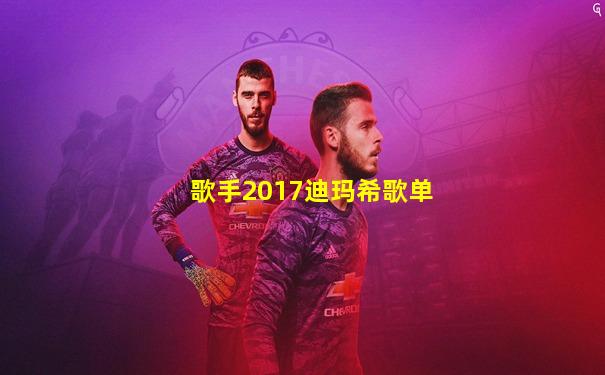 歌手2017迪玛希歌单