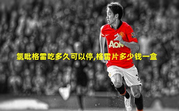 氯吡格雷吃多久可以停,格雷片多少钱一盒
