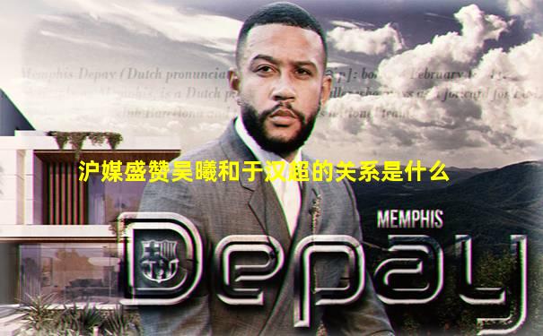 沪媒盛赞吴曦和于汉超的关系是什么