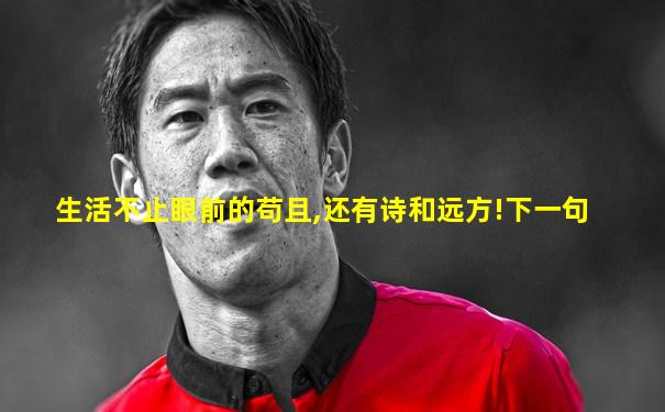 生活不止眼前的苟且,还有诗和远方!下一句