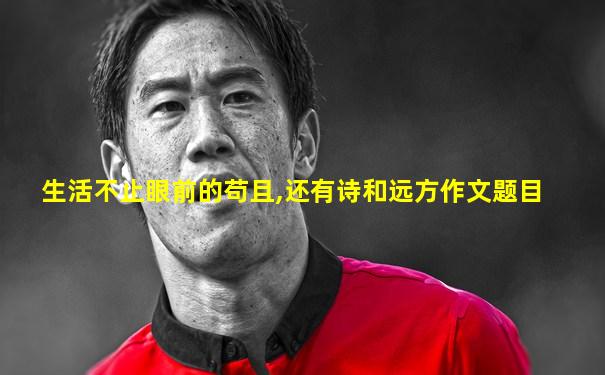 生活不止眼前的苟且,还有诗和远方作文题目