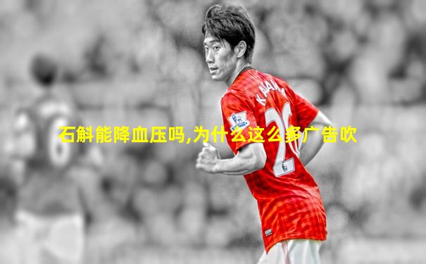 石斛能降血压吗,为什么这么多广告吹