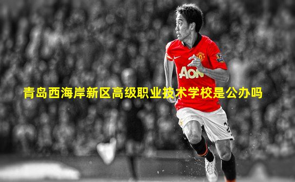 青岛西海岸新区高级职业技术学校是公办吗