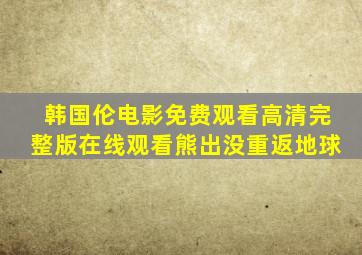 韩国伦电影免费观看高清完整版在线观看熊出没重返地球