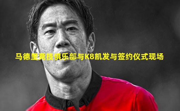 马德里竞技俱乐部与K8凯发与签约仪式现场